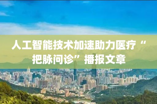 人工智能技術(shù)加速助力醫(yī)療“把脈問(wèn)診”播報(bào)文章