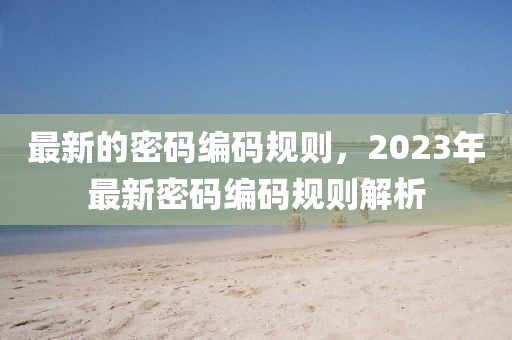 最新的密碼編碼規(guī)則，2023年最新密碼編碼規(guī)則解析