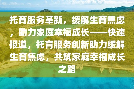托育服務革新，緩解生育焦慮，助力家庭幸福成長——快速報道，托育服務創新助力緩解生育焦慮，共筑家庭幸福成長之路