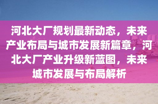 河北大廠規劃最新動態，未來產業布局與城市發展新篇章，河北大廠產業升級新藍圖，未來城市發展與布局解析