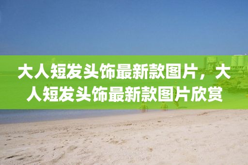 大人短發(fā)頭飾最新款圖片，大人短發(fā)頭飾最新款圖片欣賞