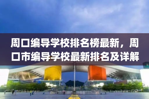 周口編導(dǎo)學(xué)校排名榜最新，周口市編導(dǎo)學(xué)校最新排名及詳解