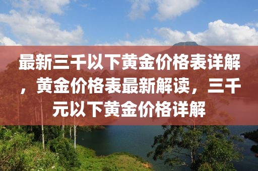 最新三千以下黃金價(jià)格表詳解，黃金價(jià)格表最新解讀，三千元以下黃金價(jià)格詳解