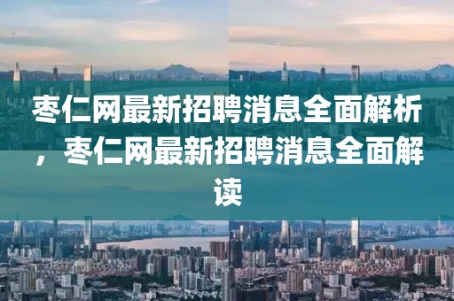 棗仁網最新招聘消息全面解析，棗仁網最新招聘消息全面解讀