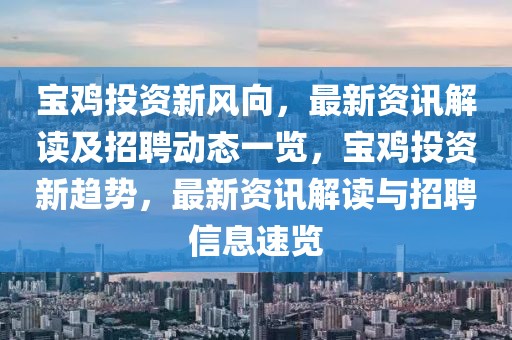寶雞投資新風向，最新資訊解讀及招聘動態(tài)一覽，寶雞投資新趨勢，最新資訊解讀與招聘信息速覽