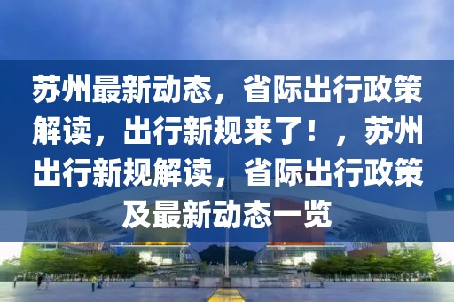 蘇州最新動(dòng)態(tài)，省際出行政策解讀，出行新規(guī)來了！，蘇州出行新規(guī)解讀，省際出行政策及最新動(dòng)態(tài)一覽