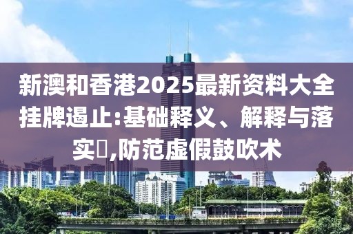 新澳和香港2025最新資料大全掛牌遏止:基礎釋義、解釋與落實?,防范虛假鼓吹術