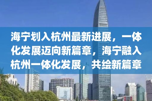 海寧劃入杭州最新進展，一體化發展邁向新篇章，海寧融入杭州一體化發展，共繪新篇章