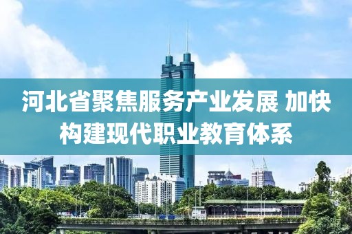 河北省聚焦服務產業發展 加快構建現代職業教育體系