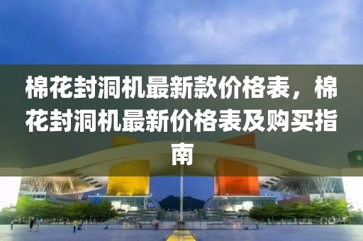 棉花封洞機最新款價格表，棉花封洞機最新價格表及購買指南