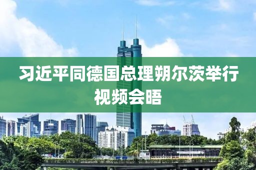 習近平同德國總理朔爾茨舉行視頻會晤