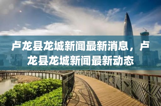 盧龍縣龍城新聞最新消息，盧龍縣龍城新聞最新動態(tài)