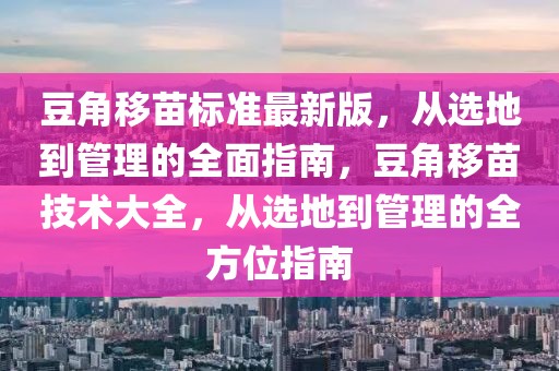 豆角移苗標準最新版，從選地到管理的全面指南，豆角移苗技術大全，從選地到管理的全方位指南