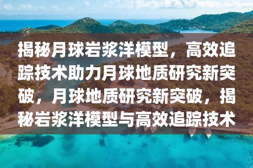 揭秘月球巖漿洋模型，高效追蹤技術(shù)助力月球地質(zhì)研究新突破，月球地質(zhì)研究新突破，揭秘巖漿洋模型與高效追蹤技術(shù)
