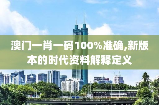 澳門一肖一碼100%準確,新版本的時代資料解釋定義