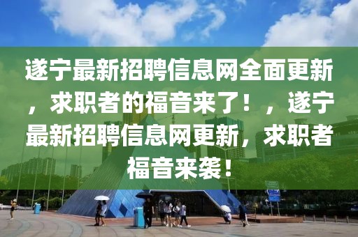遂寧最新招聘信息網全面更新，求職者的福音來了！，遂寧最新招聘信息網更新，求職者福音來襲！