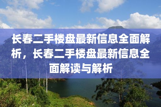 長春二手樓盤最新信息全面解析，長春二手樓盤最新信息全面解讀與解析