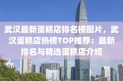 武漢最新蛋糕店排名榜圖片，武漢蛋糕店熱榜TOP推薦：最新排名與精選蛋糕店介紹