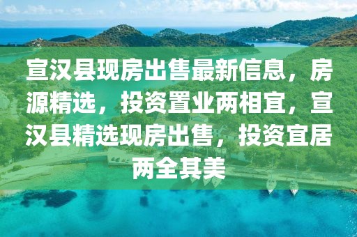 宣漢縣現房出售最新信息，房源精選，投資置業兩相宜，宣漢縣精選現房出售，投資宜居兩全其美