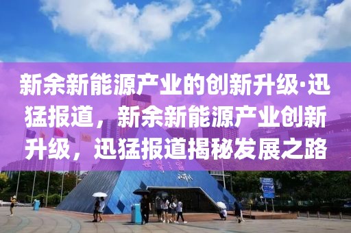 新余新能源產業的創新升級·迅猛報道，新余新能源產業創新升級，迅猛報道揭秘發展之路