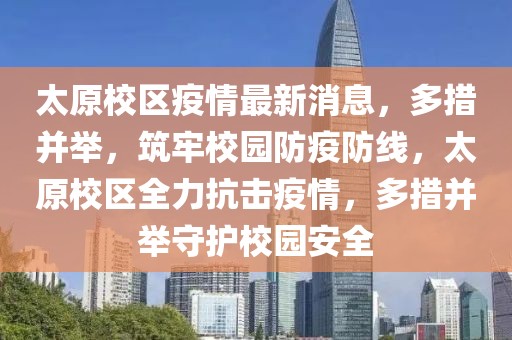 太原校區疫情最新消息，多措并舉，筑牢校園防疫防線，太原校區全力抗擊疫情，多措并舉守護校園安全