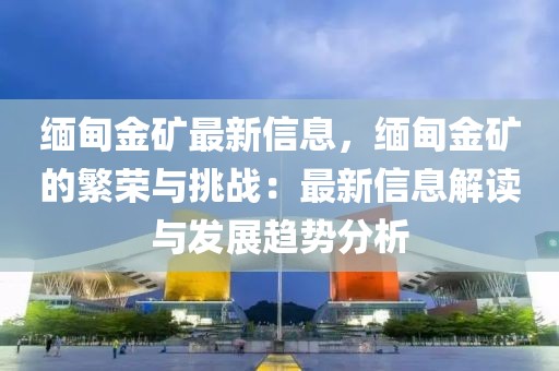 緬甸金礦最新信息，緬甸金礦的繁榮與挑戰：最新信息解讀與發展趨勢分析