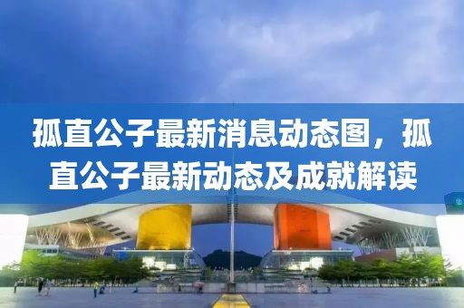 孤直公子最新消息動態圖，孤直公子最新動態及成就解讀