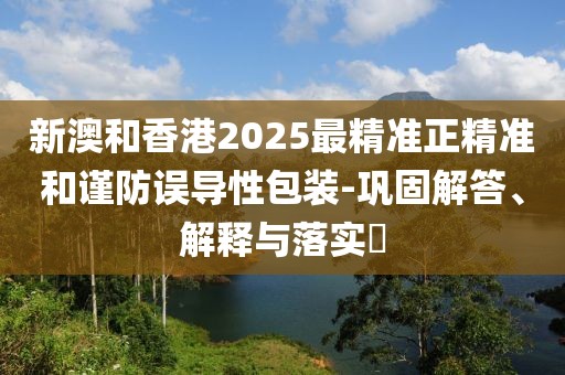 新澳和香港2025最精準正精準和謹防誤導性包裝-鞏固解答、解釋與落實?