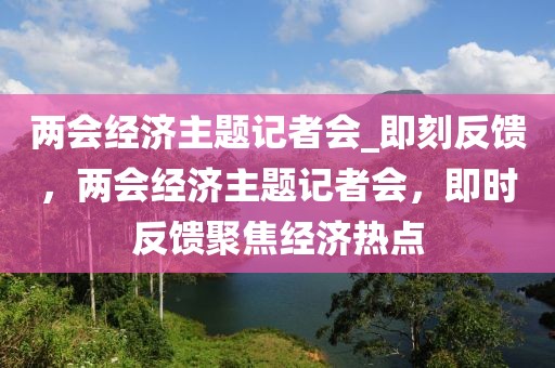 兩會經濟主題記者會_即刻反饋，兩會經濟主題記者會，即時反饋聚焦經濟熱點