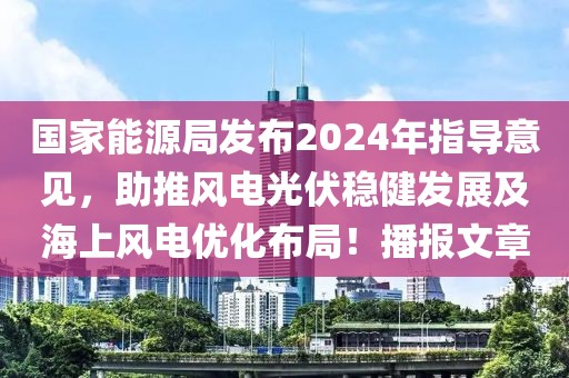 國家能源局發布2024年指導意見，助推風電光伏穩健發展及海上風電優化布局！播報文章