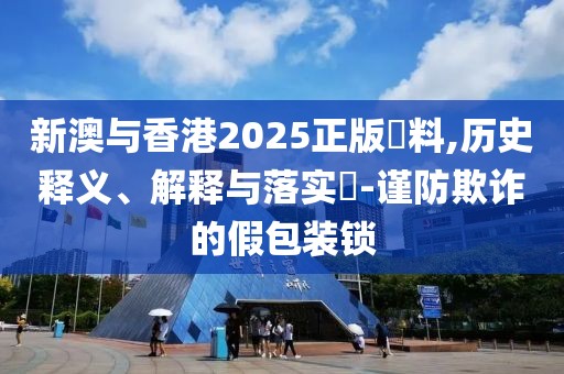 新澳與香港2025正版資料,歷史釋義、解釋與落實?-謹防欺詐的假包裝鎖