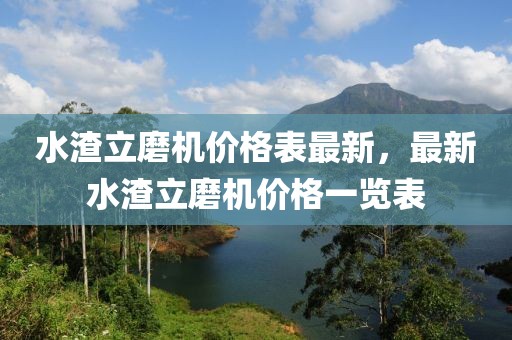 水渣立磨機價格表最新，最新水渣立磨機價格一覽表