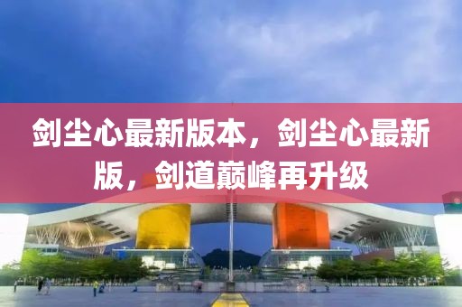 劍塵心最新版本，劍塵心最新版，劍道巔峰再升級