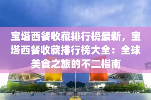 寶塔西餐收藏排行榜最新，寶塔西餐收藏排行榜大全：全球美食之旅的不二指南