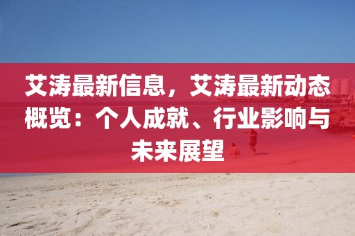 艾濤最新信息，艾濤最新動態概覽：個人成就、行業影響與未來展望