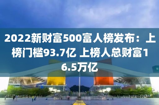 2022新財富500富人榜發(fā)布：上榜門檻93.7億 上榜人總財富16.5萬億