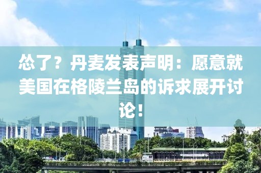 慫了？丹麥發表聲明：愿意就美國在格陵蘭島的訴求展開討論！