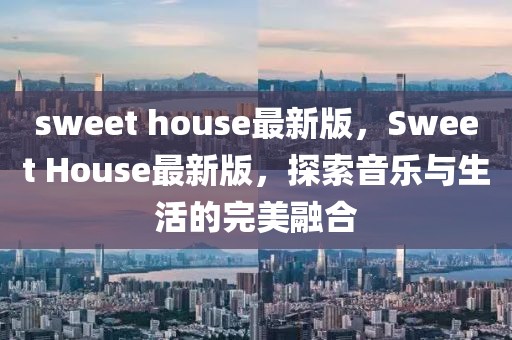 sweet house最新版，Sweet House最新版，探索音樂與生活的完美融合
