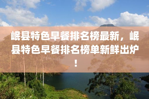 岷縣特色早餐排名榜最新，岷縣特色早餐排名榜單新鮮出爐！