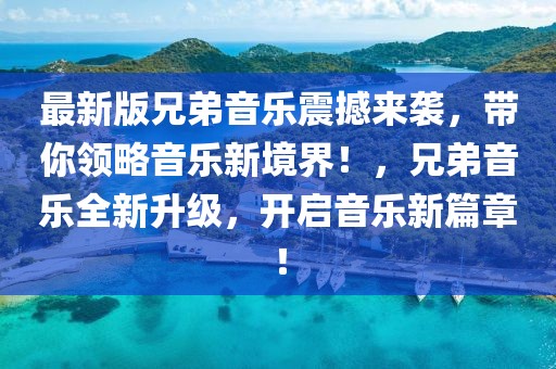 最新版兄弟音樂震撼來襲，帶你領略音樂新境界！，兄弟音樂全新升級，開啟音樂新篇章！