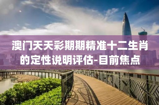 澳門天天彩期期精準十二生肖的定性說明評估-目前焦點