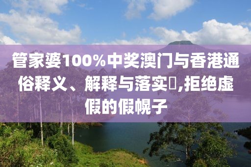管家婆100%中獎澳門與香港通俗釋義、解釋與落實?,拒絕虛假的假幌子