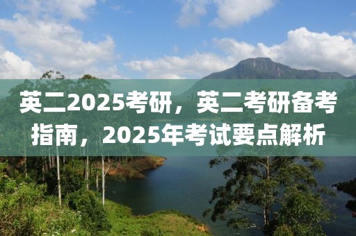 英二2025考研，英二考研備考指南，2025年考試要點解析