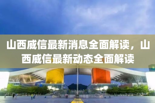 山西威信最新消息全面解讀，山西威信最新動(dòng)態(tài)全面解讀