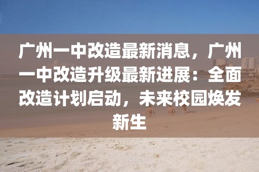 廣州一中改造最新消息，廣州一中改造升級最新進展：全面改造計劃啟動，未來校園煥發新生