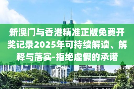 新澳門與香港精準正版免費開獎記錄2025年可持續解讀、解釋與落實-拒絕虛假的承諾