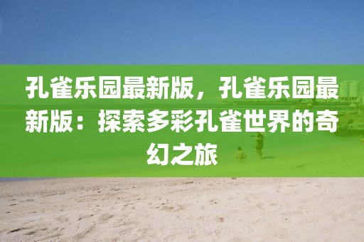孔雀樂園最新版，孔雀樂園最新版：探索多彩孔雀世界的奇幻之旅