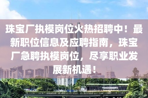 珠寶廠執模崗位火熱招聘中！最新職位信息及應聘指南，珠寶廠急聘執模崗位，盡享職業發展新機遇！