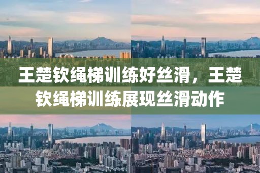 王楚欽繩梯訓練好絲滑，王楚欽繩梯訓練展現(xiàn)絲滑動作