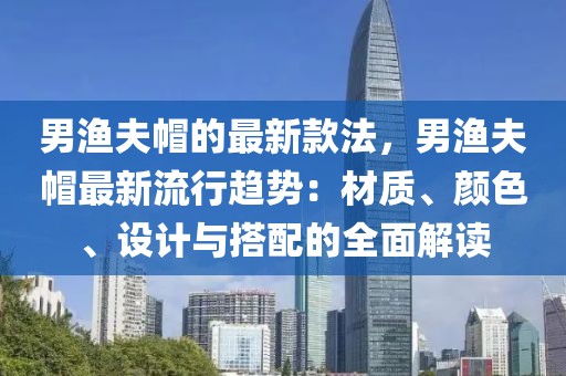 男漁夫帽的最新款法，男漁夫帽最新流行趨勢：材質(zhì)、顏色、設(shè)計(jì)與搭配的全面解讀